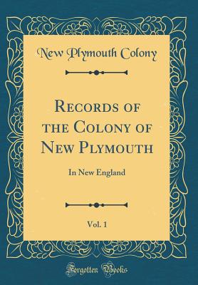 Records of the Colony of New Plymouth, Vol. 1: In New England (Classic Reprint) - Colony, New Plymouth