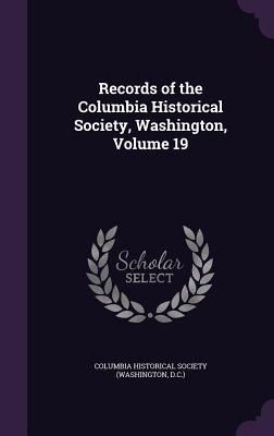 Records of the Columbia Historical Society, Washington, Volume 19 - Columbia Historical Society (Washington (Creator)