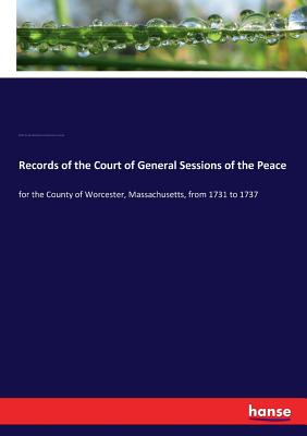 Records of the Court of General Sessions of the Peace: for the County of Worcester, Massachusetts, from 1731 to 1737 - Rice, Franklin P, and Massachusetts, State of, and General Sessions of the Peace, Court of