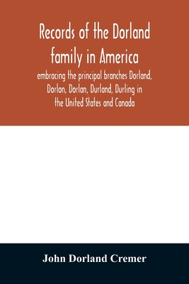 Records of the Dorland family in America embracing the principal branches Dorland, Dorlon, Dorlan, Durland, Durling in the United States and Canada, sprung from Jan Gerreste Dorlandt, Holland emigrant, 1652, and Lambert Janse Dorlandt, Holland emigrant... - Dorland Cremer, John