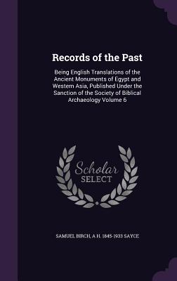 Records of the Past: Being English Translations of the Ancient Monuments of Egypt and Western Asia, Published Under the Sanction of the Society of Biblical Archaeology Volume 6 - Birch, Samuel, and Sayce, A H 1845-1933