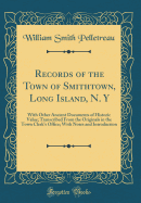 Records of the Town of Smithtown, Long Island, N. y: With Other Ancient Documents of Historic Value; Transcribed from the Originals in the Town Clerk's Office; With Notes and Introduction (Classic Reprint)