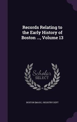 Records Relating to the Early History of Boston ..., Volume 13 - Boston (Mass ) Registry Dept (Creator)