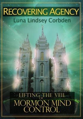 Recovering Agency: Lifting the Veil of Mormon Mind Control - Corbden, Luna Lindsey, and Lindsey, Luna