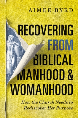 Recovering from Biblical Manhood and Womanhood: How the Church Needs to Rediscover Her Purpose - Byrd, Aimee