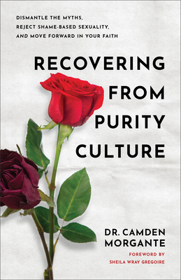 Recovering from Purity Culture: Dismantle the Myths, Reject Shame-Based Sexuality, and Move Forward in Your Faith - Morgante, Dr., and Gregoire, Sheila Wray (Foreword by)