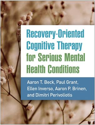 Recovery-Oriented Cognitive Therapy for Serious Mental Health Conditions - Beck, Aaron T, MD, and Grant, Paul, PhD, and Inverso, Ellen, PsyD