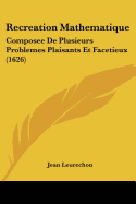 Recreation Mathematique: Composee De Plusieurs Problemes Plaisants Et Facetieux (1626)