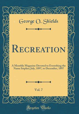 Recreation, Vol. 7: A Monthly Magazine Devoted to Everything the Name Implies; July, 1897, to December, 1897 (Classic Reprint) - Shields, George O