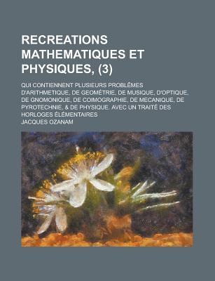 Recreations Mathematiques Et Physiques: Qui Contiennent Plusieurs Probl?mes D'arithmetique, De Geom?trie, De Mufique, D'optique, De Gnomonique, De Coimographie, De #, De Pyrotechnie, & De Phylique. Avec Un Trait? Des Horloges ?l?mentaires - Ozanam, Jacques