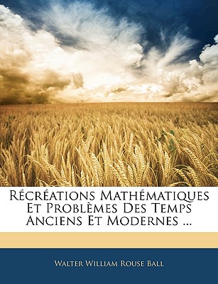 Recreations Mathematiques Et Problemes Des Temps Anciens Et Modernes ... - Ball, Walter William Rouse
