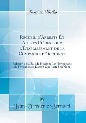 Recueil d'Arrests Et Autres Pices Pour l'tablissement de la Compagnie d'Occident: Relation de la Baie de Hudson; Les Navigations de Frobisher, Au Dtroit Qui Porte Son Nom (Classic Reprint) - Bernard, Jean-Frederic