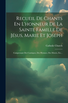 Recueil De Chants En L'honneur De La Sainte Famille De J?sus, Marie Et Joseph: Comprenant Des Cantiques, Des Hymnes, Des Motets, Etc... - Church, Catholic