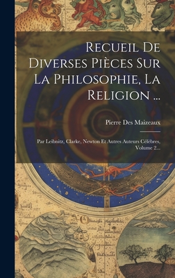 Recueil de Diverses Pieces Sur La Philosophie, La Religion ...: Par Leibnitz, Clarke, Newton Et Autres Auteurs Celebres, Volume 2... - Maizeaux, Pierre Des