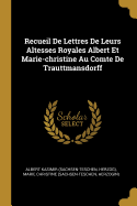 Recueil de Lettres de Leurs Altesses Royales Albert Et Marie-Christine Au Comte de Trauttmansdorff