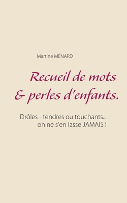 Recueil de mots & perles d'enfants.: Dr?les - tendres ou touchants... on ne s'en lasse JAMAIS ! - M?nard, Martine