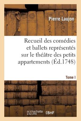 Recueil Des Com?dies Et Ballets Repr?sent?s Sur Le Th??tre Des Petits Appartemens, T. I: Pendant l'Hiver de 1747 ? 1748, Aegl? Pastorale H?ro?que... - Laujon, Pierre