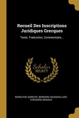 Recueil Des Inscriptions Juridiques Grecques: Texte, Traduction, Commentaire... - Dareste, Rodolphe, and Haussoullier, Bernard, and Reinach, Theodore