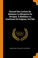 Recueil Des Lettres de Madame La Marquise de Sevigne, a Madame La Comtesse de Grignan, Sa Fille