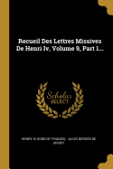 Recueil Des Lettres Missives de Henri IV, Volume 9, Part 1...