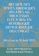 Recueil Des Textes Juridiques Relatifs Au Processus Electoral En Republique Democratique Du Congo,: Mis  jour le 30 Aot 2023