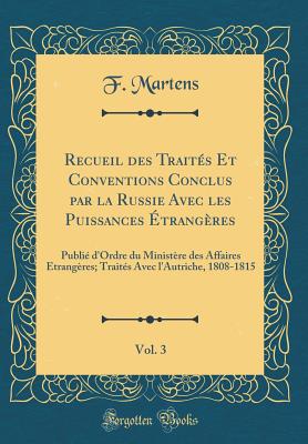 Recueil Des Traits Et Conventions Conclus Par La Russie Avec Les Puissances trangres, Vol. 3: Publi d'Ordre Du Ministre Des Affaires Etrangres; Traits Avec l'Autriche, 1808-1815 (Classic Reprint) - Martens, F