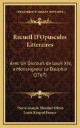 Recueil D'Opuscules Litteraires: Avec Un Discours de Louis XIV, a Monseigneur Le Dauphin (1767)