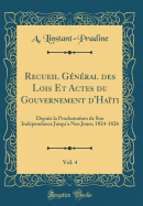 Recueil Gnral Des Lois Et Actes Du Gouvernement d'Hati, Vol. 4: Depuis La Proclamation de Son Indpendance Jusqu'a Nos Jours; 1824-1826 (Classic Reprint)