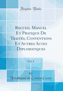 Recueil Manuel Et Pratique de Traites, Conventions Et Autres Actes Diplomatiques, Vol. 4 (Classic Reprint)