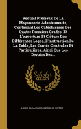 Recueil Pr?cieux de la Ma?onnerie Adonhiramite, Contenant Les Cat?chismes Des Quatre Premiers Grades, Et l'Ouverture Et Cl?ture Des Diff?rentes Loges, l'Instruction de la Table, Les Sant?s G?n?rales Et Particuli?res, Ainsi Que Les Devoirs Des...