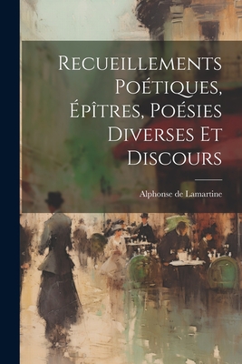 Recueillements Po?tiques, ?p?tres, Po?sies Diverses Et Discours - Lamartine, Alphonse De 1790-1869 (Creator)