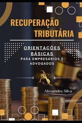 Recuperao Tributria: Orientaes Bsicas Para Empresrios E Advogados - Silva, Alexandre