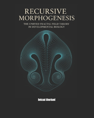 Recursive Morphogenesis: The Unified Fractal Field Theory in Developmental Biology - Ghorbani, Behzad