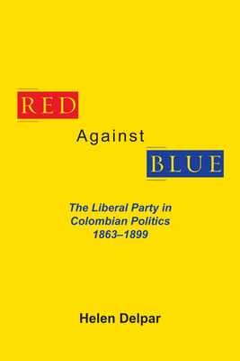 Red Against Blue: The Liberal Party in Colombian Politics, 1863 - 1899 - Delpar, Helen