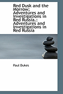 Red Dusk and the Morrow; Adventures and Investigations in Red Russia.: Adventures and Investigations