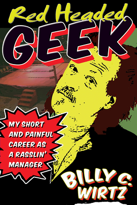 Red Headed Geek: My Short and Painful Career as a Rasslin' Manager - Wirtz, Billy C