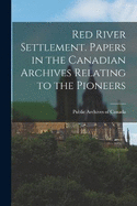 Red River Settlement. Papers in the Canadian Archives Relating to the Pioneers