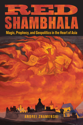 Red Shambhala: Magic, Prophecy, and Geopolitics in the Heart of Asia - Znamenski, Andrei A
