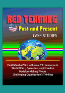 Red Teaming: Past and Present - Case Studies: Field Marshal Slim in Burma, T.E. Lawrence in World War I, Operation Iraqi Freedom, Decision-Making Theory, Challenging Organization's Thinking