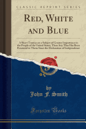 Red, White and Blue: A Short Treatise on a Subject of Greater Importance to the People of the United States, Than Any That Has Been Presented to Them Since the Declaration of Independence (Classic Reprint)