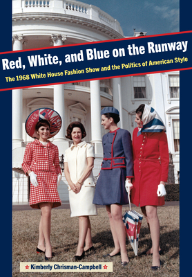 Red, White, and Blue on the Runway: The 1968 White House Fashion Show and the Politics of American Style - Chrisman-Campbell, Kimberly