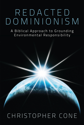 Redacted Dominionism: A Biblical Approach to Grounding Environmental Responsibility - Cone, Christopher, PH.D.