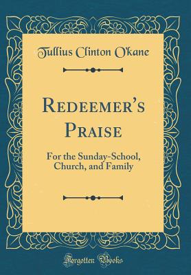 Redeemer's Praise: For the Sunday-School, Church, and Family (Classic Reprint) - O'Kane, Tullius Clinton