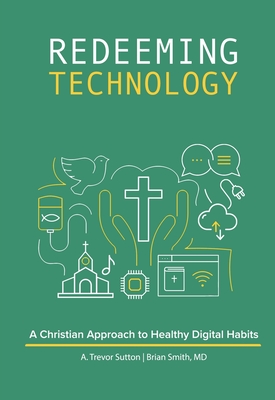 Redeeming Technology: A Christian Approach to Healthy Digital Habits: Using Technology with Purpose - Sutton, A Trevor, and Smith, Brian