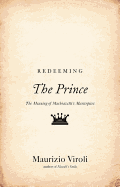 Redeeming the Prince: The Meaning of Machiavelli's Masterpiece