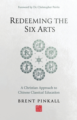 Redeeming the Six Arts: A Christian Approach to Chinese Classical Education - Pinkall, Brent