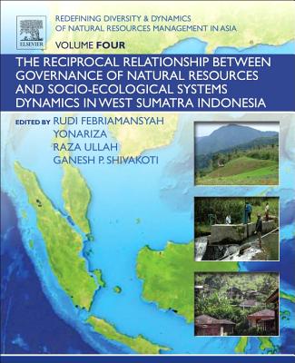 Redefining Diversity and Dynamics of Natural Resources Management in Asia, Volume 4: The Reciprocal Relationship between Governance of Natural Resources and Socio-Ecological Systems Dynamics in West Sumatra Indonesia - Shivakoti, Ganesh (Editor), and Febriamansyah, Rudi (Editor), and Yonariza, Yonariza (Editor)