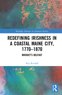 Redefining Irishness in a Coastal Maine City, 1770-1870: Bridget's Belfast - Retzlaff, Kay