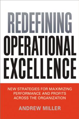 Redefining Operational Excellence: New Strategies for Maximizing Performance and Profits Across the Organization - Miller, Andrew