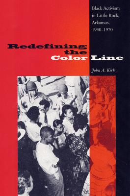 Redefining the Color Line: Black Activism in Little Rock, Arkansas, 1940-1970 - Kirk, John A